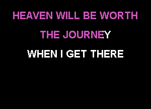 HEAVEN WILL BE WORTH
THE JOURNEY
WHEN I GET THERE