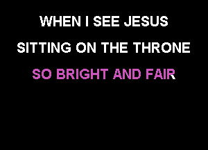 WHEN I SEE JESUS
SITTING ON THE THRONE
SO BRIGHT AND FAIR