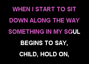 WHEN I START T0 SIT
DOWN ALONG THE WAY
SOMETHING IN MY SOUL

BEGINS TO SAY,
CHILD, HOLD 0N,