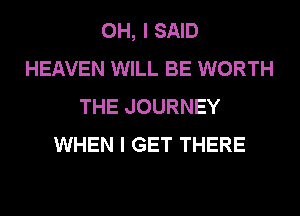 OH, I SAID
HEAVEN WILL BE WORTH
THE JOURNEY
WHEN I GET THERE