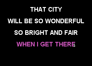 THAT CITY
WILL BE SO WONDERFUL
SO BRIGHT AND FAIR
WHEN I GET THERE