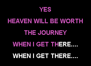 YES
HEAVEN WILL BE WORTH
THE JOURNEY
WHEN I GET THERE....
WHEN I GET THERE....