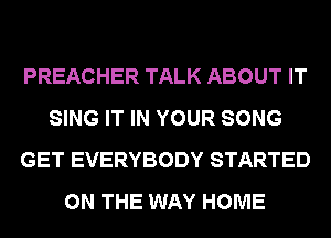 PREACHER TALK ABOUT IT
SING IT IN YOUR SONG
GET EVERYBODY STARTED
ON THE WAY HOME