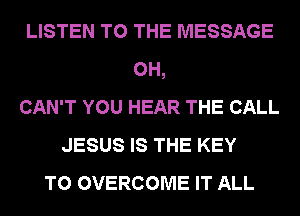LISTEN TO THE MESSAGE
0H,
CAN'T YOU HEAR THE CALL
JESUS IS THE KEY
TO OVERCOME IT ALL