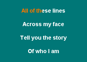 All of these lines

Across my face

Tell you the story

Of who I am