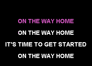 ON THE WAY HOME

ON THE WAY HOME
IT'S TIME TO GET STARTED

ON THE WAY HOME