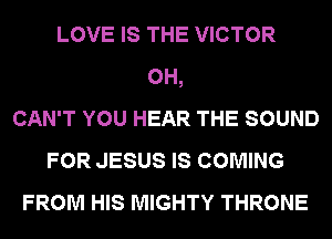 LOVE IS THE VICTOR
0H,
CAN'T YOU HEAR THE SOUND
FOR JESUS IS COMING
FROM HIS MIGHTY THRONE