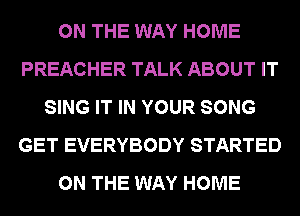 ON THE WAY HOME
PREACHER TALK ABOUT IT
SING IT IN YOUR SONG
GET EVERYBODY STARTED
ON THE WAY HOME