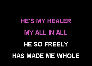 HE'S MY HEALER
MY ALL IN ALL

HE SO FREELY
HAS MADE ME WHOLE