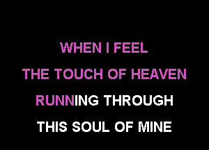 WHEN I FEEL
THE TOUCH OF HEAVEN
RUNNING THROUGH
THIS SOUL OF MINE