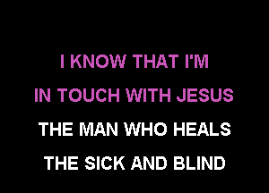 I KNOW THAT I'M
IN TOUCH WITH JESUS
THE MAN WHO HEALS
THE SICK AND BLIND