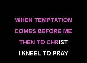 WHEN TEMPTATION
COMES BEFORE ME
THEN TO CHRIST

I KNEEL TO PRAY l