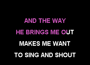 AND THE WAY
HE BRINGS ME OUT

MAKES ME WANT
TO SING AND SHOUT