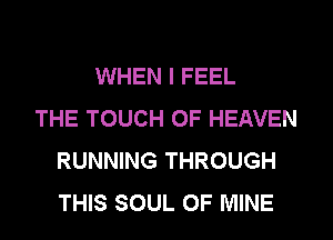 WHEN I FEEL
THE TOUCH OF HEAVEN
RUNNING THROUGH
THIS SOUL OF MINE