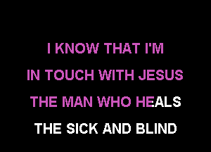 I KNOW THAT I'M
IN TOUCH WITH JESUS
THE MAN WHO HEALS
THE SICK AND BLIND