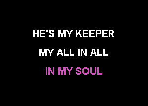 HE'S MY KEEPER
MY ALL IN ALL

IN MY SOUL