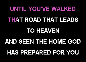 UNTIL YOU'VE WALKED
THAT ROAD THAT LEADS
TO HEAVEN
AND SEEN THE HOME GOD
HAS PREPARED FOR YOU