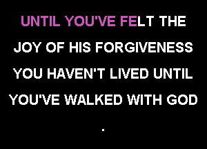 UNTIL YOU'VE FELT THE
JOY OF HIS FORGIVENESS
YOU HAVEN'T LIVED UNTIL
YOU'VE WALKED WITH GOD