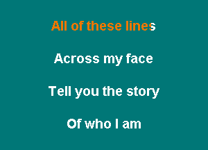 All of these lines

Across my face

Tell you the story

Of who I am