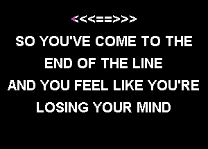 SO YOU'VE COME TO THE
END OF THE LINE
AND YOU FEEL LIKE YOU'RE
LOSING YOUR MIND