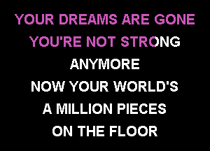 YOUR DREAMS ARE GONE
YOU'RE NOT STRONG
ANYMORE
NOW YOUR WORLD'S
A MILLION PIECES
ON THE FLOOR