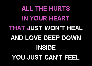 ALL THE HURTS
IN YOUR HEART
THAT JUST WON'T HEAL
AND LOVE DEEP DOWN
INSIDE
YOU JUST CAN'T FEEL