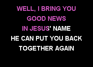 WELL, I BRING YOU
GOOD NEWS
IN JESUS' NAME

HE CAN PUT YOU BACK
TOGETHER AGAIN