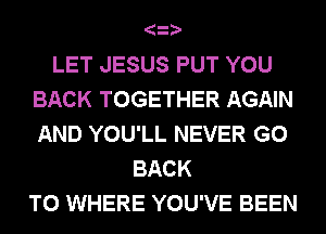 3
LET JESUS PUT YOU
BACK TOGETHER AGAIN
AND YOU'LL NEVER GO
BACK
TO WHERE YOU'VE BEEN