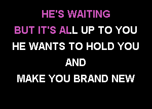 HE'S WAITING
BUT IT'S ALL UP TO YOU
HE WANTS TO HOLD YOU
AND
MAKE YOU BRAND NEW