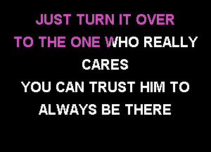 JUST TURN IT OVER
TO THE ONE WHO REALLY
CARES
YOU CAN TRUST HIM T0
ALWAYS BE THERE