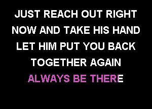 JUST REACH OUT RIGHT
NOW AND TAKE HIS HAND
LET HIM PUT YOU BACK
TOGETHER AGAIN
ALWAYS BE THERE