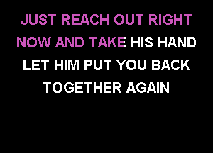 JUST REACH OUT RIGHT
NOW AND TAKE HIS HAND
LET HIM PUT YOU BACK
TOGETHER AGAIN