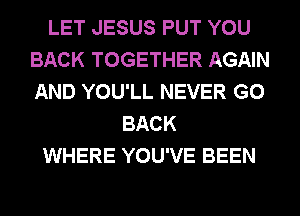 LET JESUS PUT YOU
BACK TOGETHER AGAIN
AND YOU'LL NEVER GO

BACK
WHERE YOU'VE BEEN