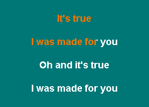 It's true
I was made for you

Oh and it's true

I was made for you
