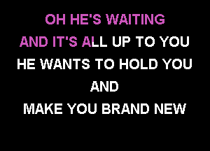 0H HE'S WAITING
AND IT'S ALL UP TO YOU
HE WANTS TO HOLD YOU
AND
MAKE YOU BRAND NEW