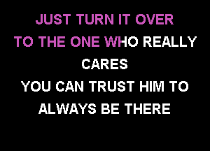 JUST TURN IT OVER
TO THE ONE WHO REALLY
CARES
YOU CAN TRUST HIM T0
ALWAYS BE THERE