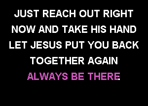 JUST REACH OUT RIGHT
NOW AND TAKE HIS HAND
LET JESUS PUT YOU BACK

TOGETHER AGAIN
ALWAYS BE THERE