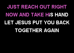 JUST REACH OUT RIGHT
NOW AND TAKE HIS HAND
LET JESUS PUT YOU BACK

TOGETHER AGAIN