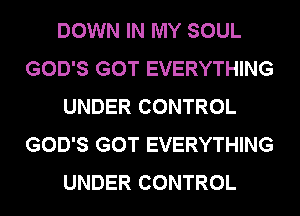 DOWN IN MY SOUL
GOD'S GOT EVERYTHING
UNDER CONTROL
GOD'S GOT EVERYTHING
UNDER CONTROL