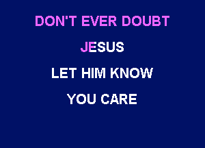 DON'T EVER DOUBT
JESUS
LET HIM KNOW

YOU CARE