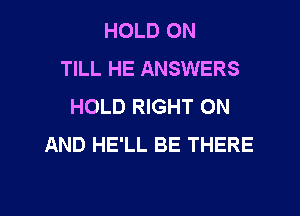 HOLD 0N
TILL HE ANSWERS
HOLD RIGHT ON
AND HE'LL BE THERE