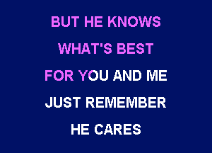 BUT HE KNOWS
WHAT'S BEST
FOR YOU AND ME

JUST REMEMBER
HE CARES