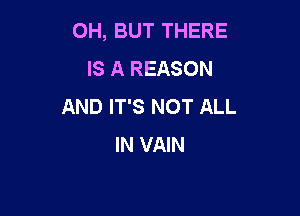 0H, BUT THERE
IS A REASON
AND IT'S NOT ALL

IN VAIN