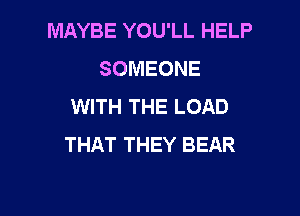 MAYBE YOU'LL HELP
SOMEONE
WITH THE LOAD

THAT THEY BEAR
