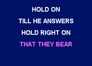 HOLD 0N
TILL HE ANSWERS
HOLD RIGHT ON

THAT THEY BEAR