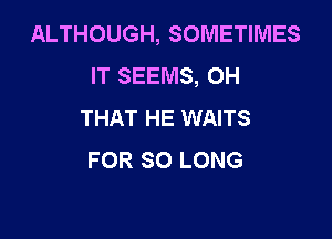 ALTHOUGH, SOMETIMES
IT SEEMS, 0H
THAT HE WAITS

FOR SO LONG