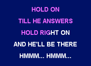 HOLD ON
TILL HE ANSWERS
HOLD RIGHT ON
AND HE'LL BE THERE
HMMM... HMMM...