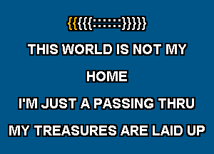 HM i i i i m
THIS WORLD IS NOT MY
HOME
I'M JUST A PASSING THRU

MY TREASURES ARE LAID UP