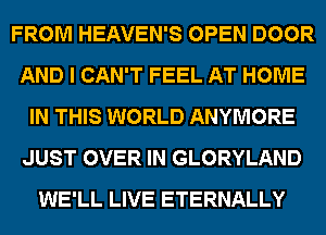 FROM HEAVEN'S OPEN DOOR
AND I CAN'T FEEL AT HOME
IN THIS WORLD ANYMORE
JUST OVER IN GLORYLAND
WE'LL LIVE ETERNALLY