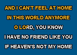 AND I CAN'T FEEL AT HOME
IN THIS WORLD ANYMORE
0 LORD, YOU KNOW
I HAVE NO FRIEND LIKE YOU
IF HEAVEN'S NOT MY HOME